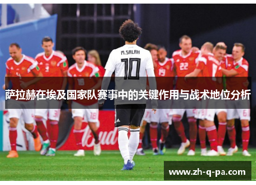 萨拉赫在埃及国家队赛事中的关键作用与战术地位分析
