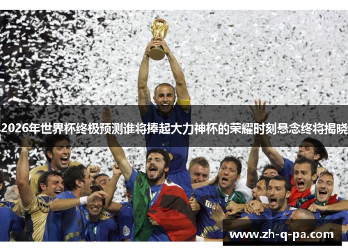 2026年世界杯终极预测谁将捧起大力神杯的荣耀时刻悬念终将揭晓