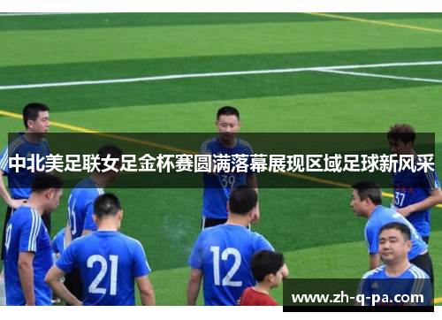 中北美足联女足金杯赛圆满落幕展现区域足球新风采