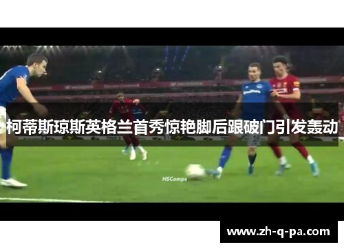 柯蒂斯琼斯英格兰首秀惊艳脚后跟破门引发轰动