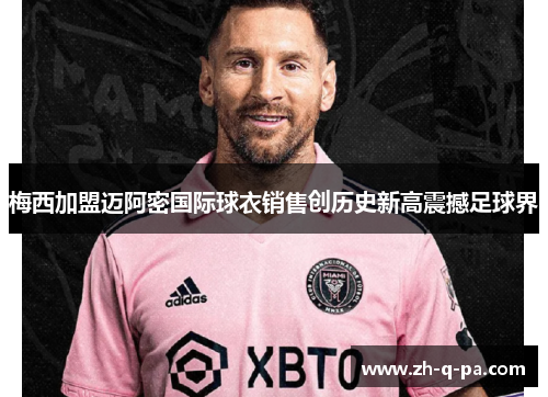 梅西加盟迈阿密国际球衣销售创历史新高震撼足球界