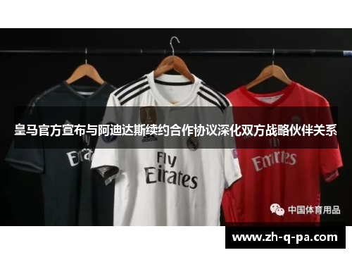 皇马官方宣布与阿迪达斯续约合作协议深化双方战略伙伴关系