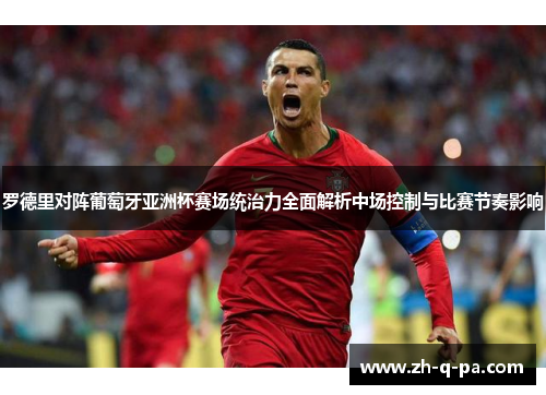 罗德里对阵葡萄牙亚洲杯赛场统治力全面解析中场控制与比赛节奏影响