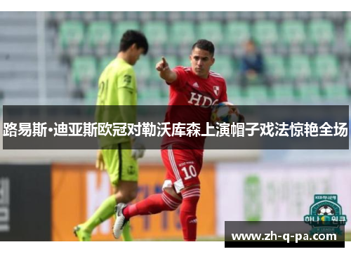 路易斯·迪亚斯欧冠对勒沃库森上演帽子戏法惊艳全场