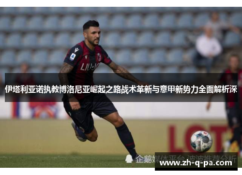 伊塔利亚诺执教博洛尼亚崛起之路战术革新与意甲新势力全面解析深 伊塔利亚诺执教博洛尼亚崛起之路战术革新与意甲新势力全面解析深