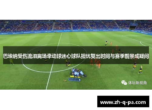 巴埃纳受伤流泪离场牵动球迷心球队担忧复出时间与赛季前景成疑问