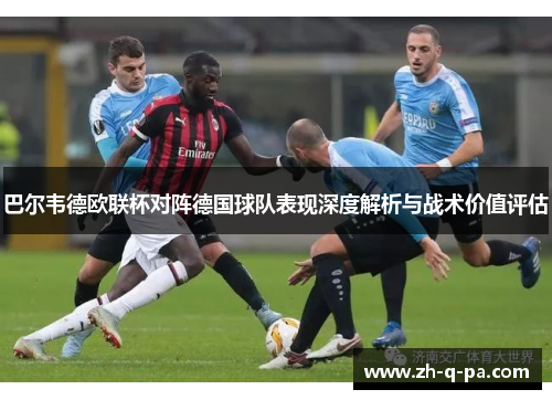 巴尔韦德欧联杯对阵德国球队表现深度解析与战术价值评估 巴尔韦德欧联杯对阵德国球队表现深度解析与战术价值评估