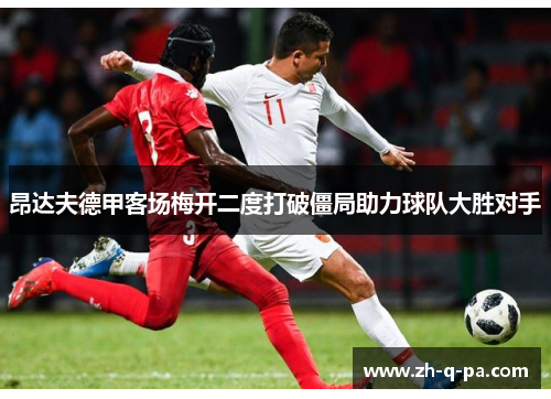 昂达夫德甲客场梅开二度打破僵局助力球队大胜对手