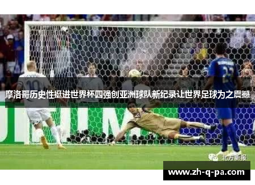 摩洛哥历史性挺进世界杯四强创亚洲球队新纪录让世界足球为之震撼 摩洛哥历史性挺进世界杯四强创亚洲球队新纪录让世界足球为之震撼