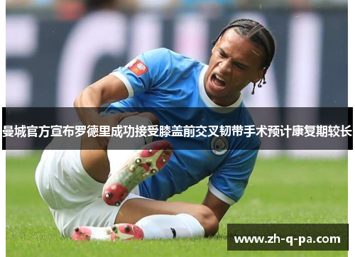 曼城官方宣布罗德里成功接受膝盖前交叉韧带手术预计康复期较长