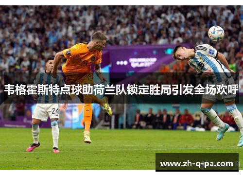 韦格霍斯特点球助荷兰队锁定胜局引发全场欢呼