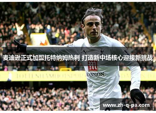 麦迪逊正式加盟托特纳姆热刺 打造新中场核心迎接新挑战