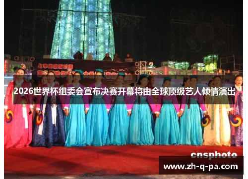 2026世界杯组委会宣布决赛开幕将由全球顶级艺人倾情演出