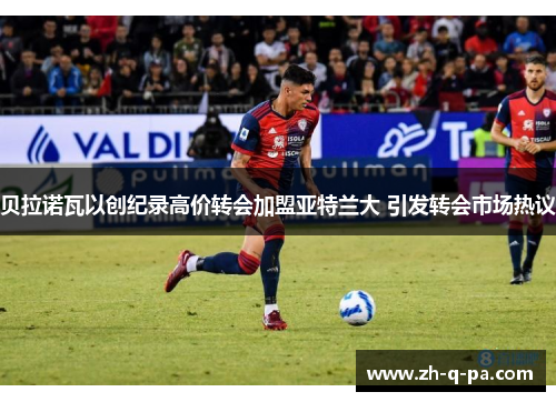 贝拉诺瓦以创纪录高价转会加盟亚特兰大 引发转会市场热议 贝拉诺瓦以创纪录高价转会加盟亚特兰大 引发转会市场热议