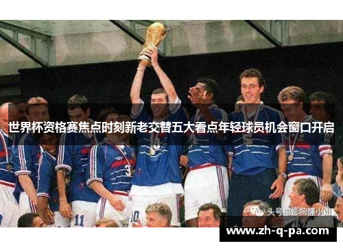 世界杯资格赛焦点时刻新老交替五大看点年轻球员机会窗口开启