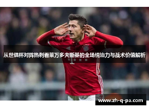 从世俱杯对阵热刺看莱万多夫斯基的全场统治力与战术价值解析