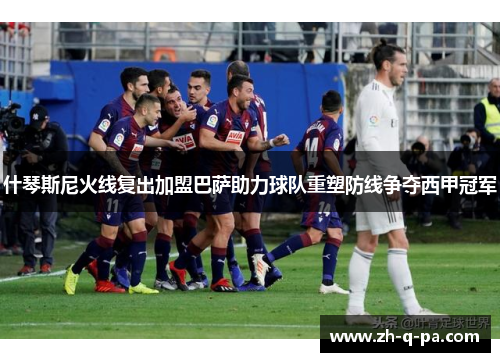 什琴斯尼火线复出加盟巴萨助力球队重塑防线争夺西甲冠军