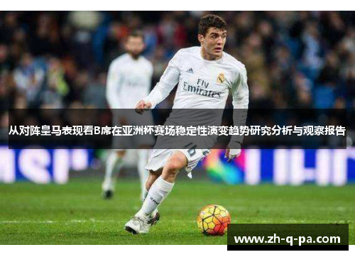 从对阵皇马表现看B席在亚洲杯赛场稳定性演变趋势研究分析与观察报告