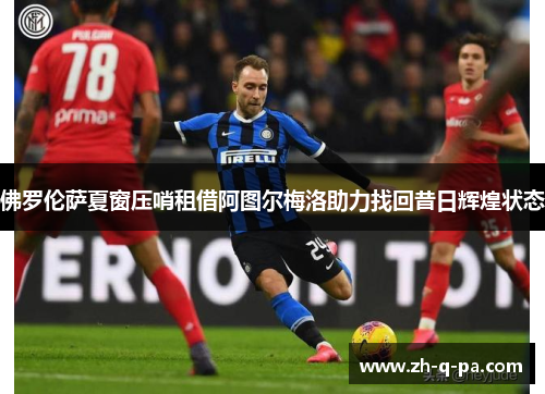 佛罗伦萨夏窗压哨租借阿图尔梅洛助力找回昔日辉煌状态 佛罗伦萨夏窗压哨租借阿图尔梅洛助力找回昔日辉煌状态