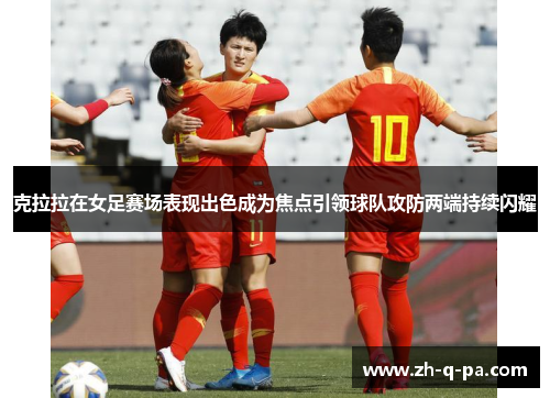 克拉拉在女足赛场表现出色成为焦点引领球队攻防两端持续闪耀 克拉拉在女足赛场表现出色成为焦点引领球队攻防两端持续闪耀