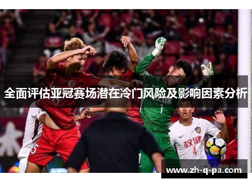 全面评估亚冠赛场潜在冷门风险及影响因素分析 全面评估亚冠赛场潜在冷门风险及影响因素分析