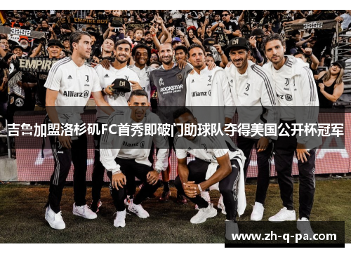 吉鲁加盟洛杉矶FC首秀即破门助球队夺得美国公开杯冠军 吉鲁加盟洛杉矶FC首秀即破门助球队夺得美国公开杯冠军