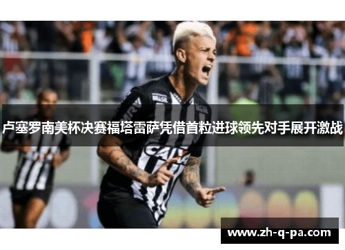 卢塞罗南美杯决赛福塔雷萨凭借首粒进球领先对手展开激战 卢塞罗南美杯决赛福塔雷萨凭借首粒进球领先对手展开激战