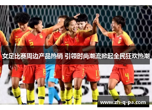 女足比赛周边产品热销 引领时尚潮流掀起全民狂欢热潮 女足比赛周边产品热销 引领时尚潮流掀起全民狂欢热潮