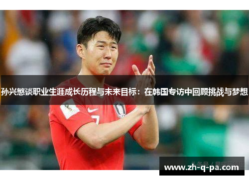 孙兴慜谈职业生涯成长历程与未来目标:在韩国专访中回顾挑战与梦想 孙兴慜谈职业生涯成长历程与未来目标:在韩国专访中回顾挑战与梦想