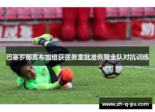 巴塞罗那宣布加维获医务室批准恢复全队对抗训练 巴塞罗那宣布加维获医务室批准恢复全队对抗训练
