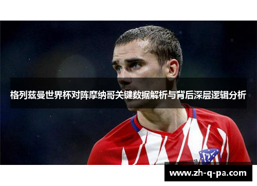 格列兹曼世界杯对阵摩纳哥关键数据解析与背后深层逻辑分析
