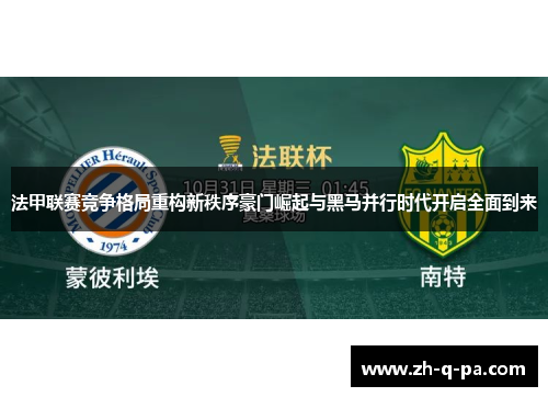 法甲联赛竞争格局重构新秩序豪门崛起与黑马并行时代开启全面到来 法甲联赛竞争格局重构新秩序豪门崛起与黑马并行时代开启全面到来