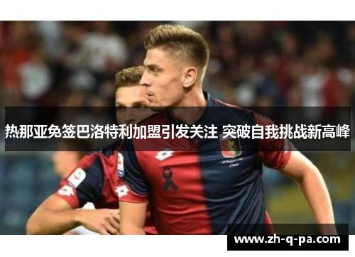 热那亚免签巴洛特利加盟引发关注 突破自我挑战新高峰 热那亚免签巴洛特利加盟引发关注 突破自我挑战新高峰