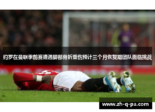 约罗在曼联季前赛遭遇脚部骨折重伤预计三个月恢复期团队面临挑战
