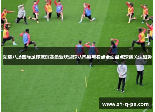 聚焦八场国际足球友谊赛最受欢迎球队热度与看点全面盘点球迷关注趋势 聚焦八场国际足球友谊赛最受欢迎球队热度与看点全面盘点球迷关注趋势