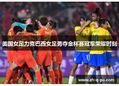 美国女足力克巴西女足勇夺金杯赛冠军荣耀时刻 美国女足力克巴西女足勇夺金杯赛冠军荣耀时刻