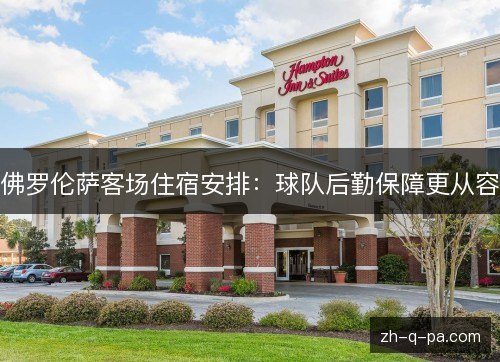 佛罗伦萨客场住宿安排:球队后勤保障更从容 佛罗伦萨客场住宿安排:球队后勤保障更从容