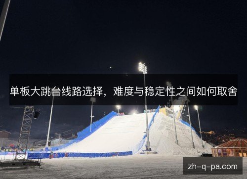 单板大跳台线路选择,难度与稳定性之间如何取舍 单板大跳台线路选择,难度与稳定性之间如何取舍
